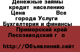 Денежные займы (кредит) населению › Цена ­ 1 500 000 - Все города Услуги » Бухгалтерия и финансы   . Приморский край,Лесозаводский г. о. 